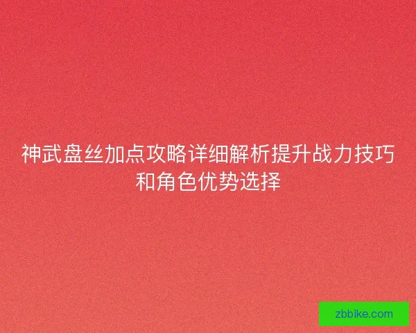 神武盘丝加点攻略详细解析提升战力技巧和角色优势选择