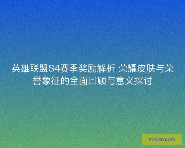 英雄联盟S4赛季奖励解析 荣耀皮肤与荣誉象征的全面回顾与意义探讨