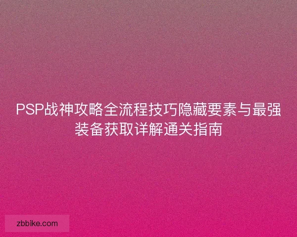 PSP战神攻略全流程技巧隐藏要素与最强装备获取详解通关指南