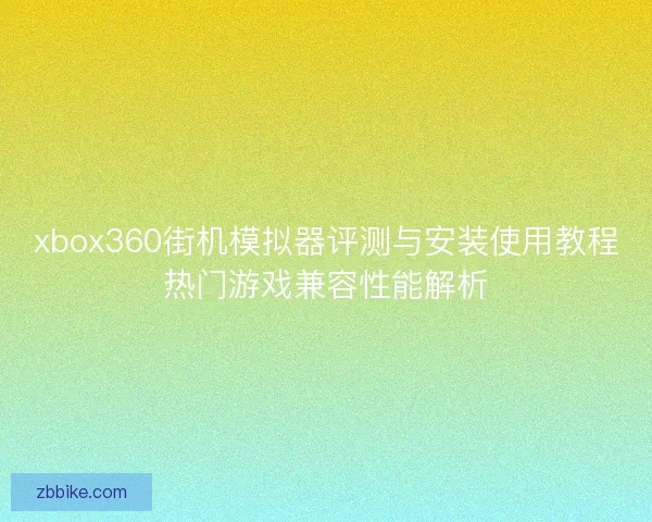 xbox360街机模拟器评测与安装使用教程热门游戏兼容性能解析