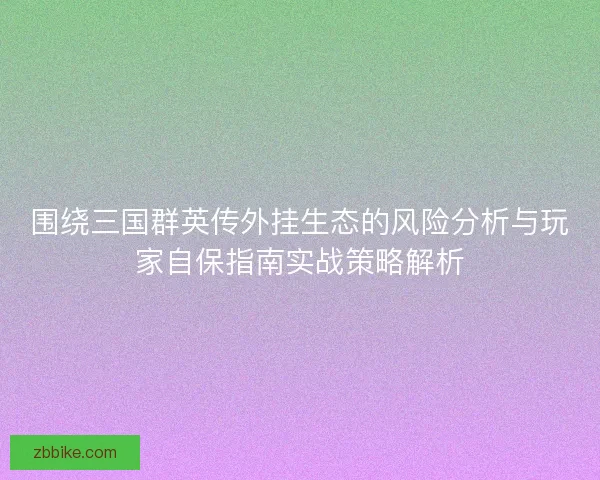 围绕三国群英传外挂生态的风险分析与玩家自保指南实战策略解析