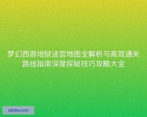 梦幻西游地狱迷宫地图全解析与高效通关路线指南深度探秘技巧攻略大全