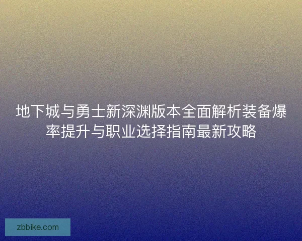 地下城与勇士新深渊版本全面解析装备爆率提升与职业选择指南最新攻略