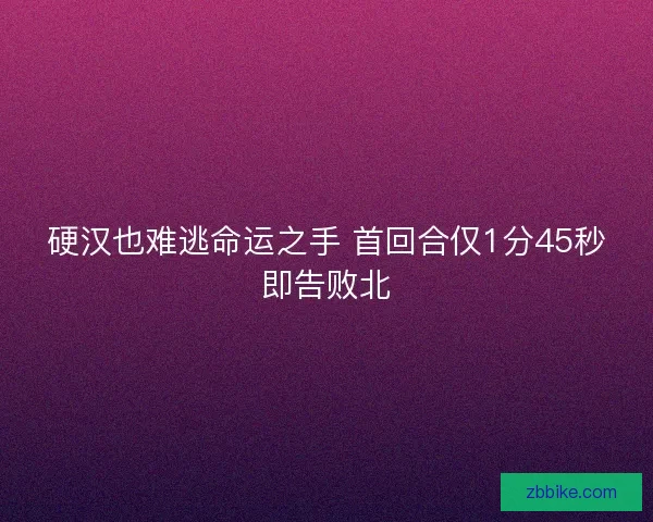 硬汉也难逃命运之手 首回合仅1分45秒即告败北