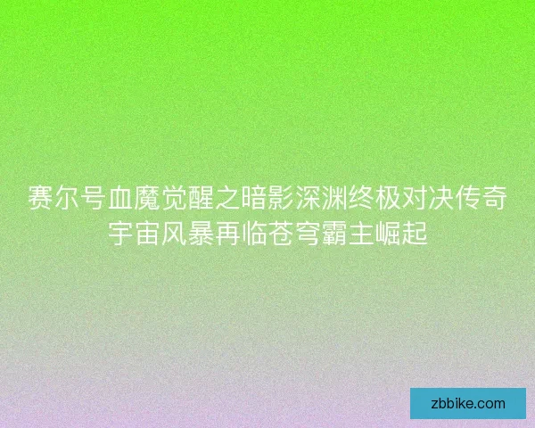 赛尔号血魔觉醒之暗影深渊终极对决传奇宇宙风暴再临苍穹霸主崛起